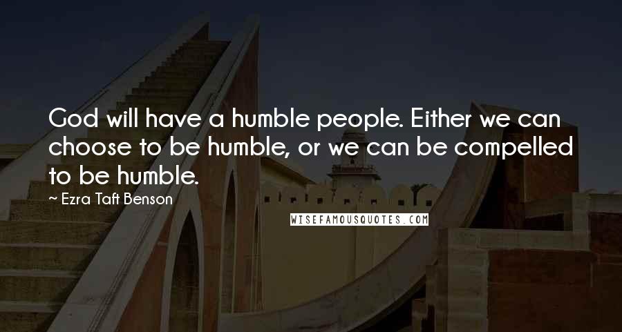 Ezra Taft Benson Quotes: God will have a humble people. Either we can choose to be humble, or we can be compelled to be humble.