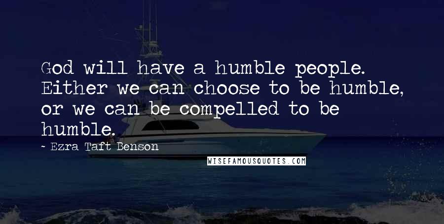 Ezra Taft Benson Quotes: God will have a humble people. Either we can choose to be humble, or we can be compelled to be humble.