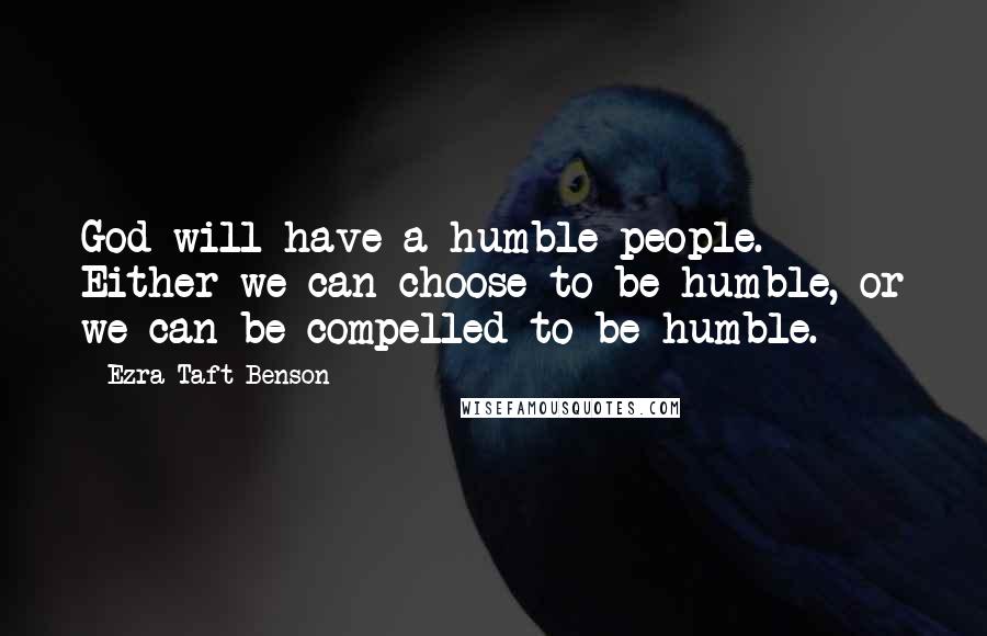 Ezra Taft Benson Quotes: God will have a humble people. Either we can choose to be humble, or we can be compelled to be humble.