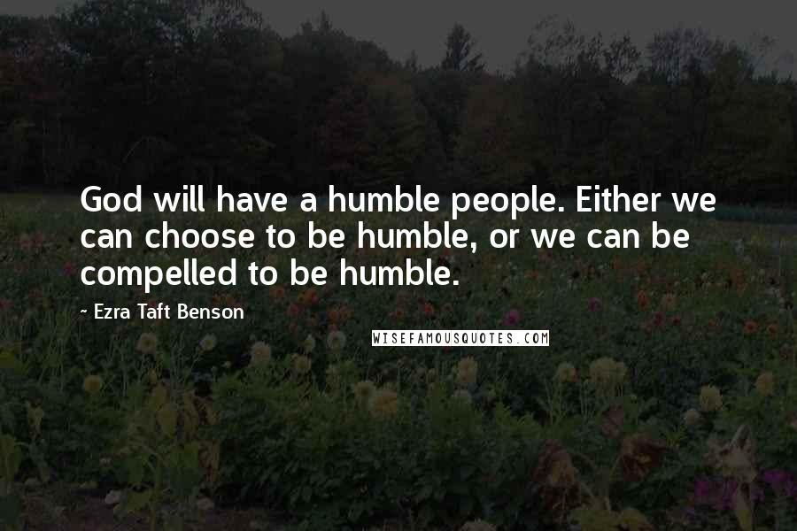 Ezra Taft Benson Quotes: God will have a humble people. Either we can choose to be humble, or we can be compelled to be humble.