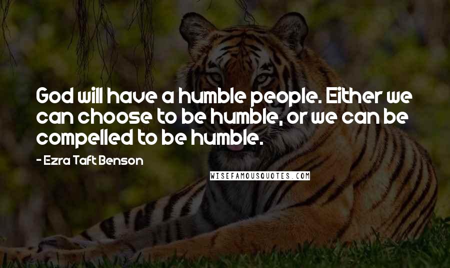 Ezra Taft Benson Quotes: God will have a humble people. Either we can choose to be humble, or we can be compelled to be humble.