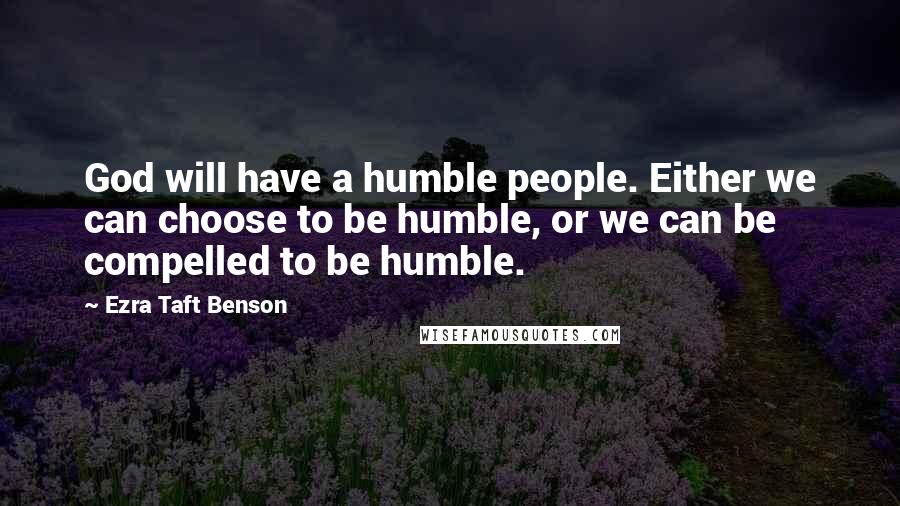 Ezra Taft Benson Quotes: God will have a humble people. Either we can choose to be humble, or we can be compelled to be humble.