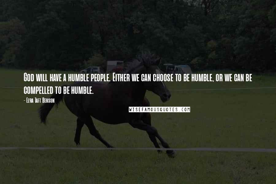 Ezra Taft Benson Quotes: God will have a humble people. Either we can choose to be humble, or we can be compelled to be humble.