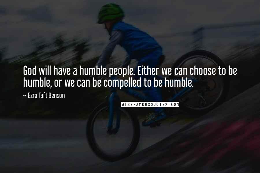 Ezra Taft Benson Quotes: God will have a humble people. Either we can choose to be humble, or we can be compelled to be humble.