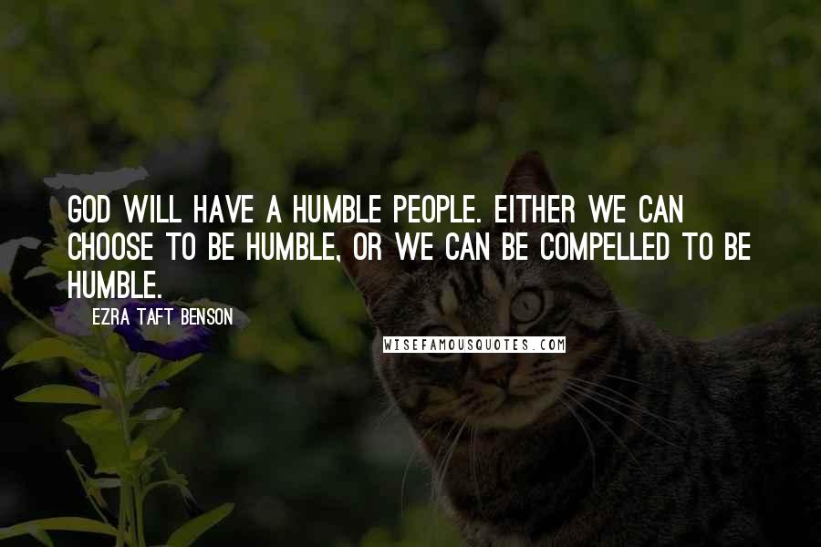 Ezra Taft Benson Quotes: God will have a humble people. Either we can choose to be humble, or we can be compelled to be humble.