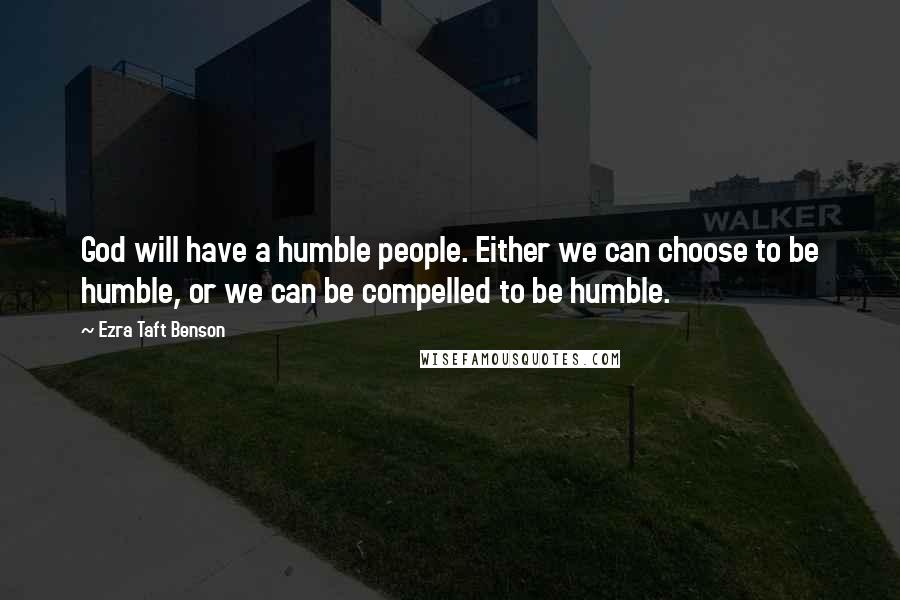 Ezra Taft Benson Quotes: God will have a humble people. Either we can choose to be humble, or we can be compelled to be humble.