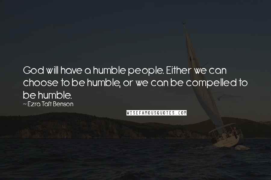 Ezra Taft Benson Quotes: God will have a humble people. Either we can choose to be humble, or we can be compelled to be humble.