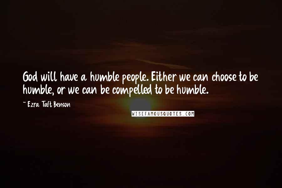 Ezra Taft Benson Quotes: God will have a humble people. Either we can choose to be humble, or we can be compelled to be humble.