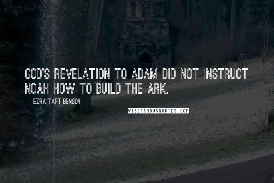 Ezra Taft Benson Quotes: God's revelation to Adam did not instruct Noah how to build the ark.