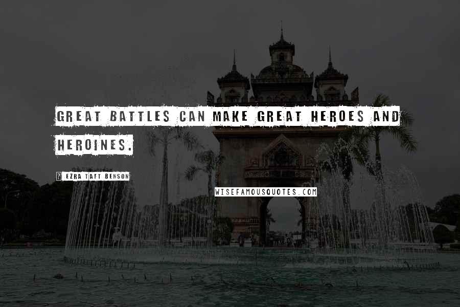 Ezra Taft Benson Quotes: Great battles can make great heroes and heroines.