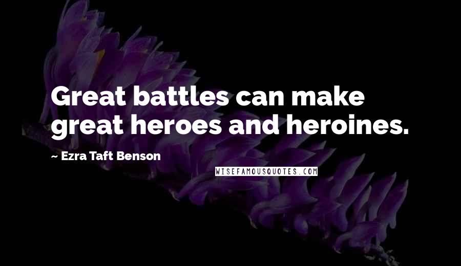 Ezra Taft Benson Quotes: Great battles can make great heroes and heroines.