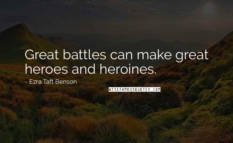 Ezra Taft Benson Quotes: Great battles can make great heroes and heroines.