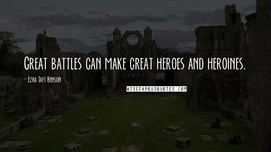 Ezra Taft Benson Quotes: Great battles can make great heroes and heroines.