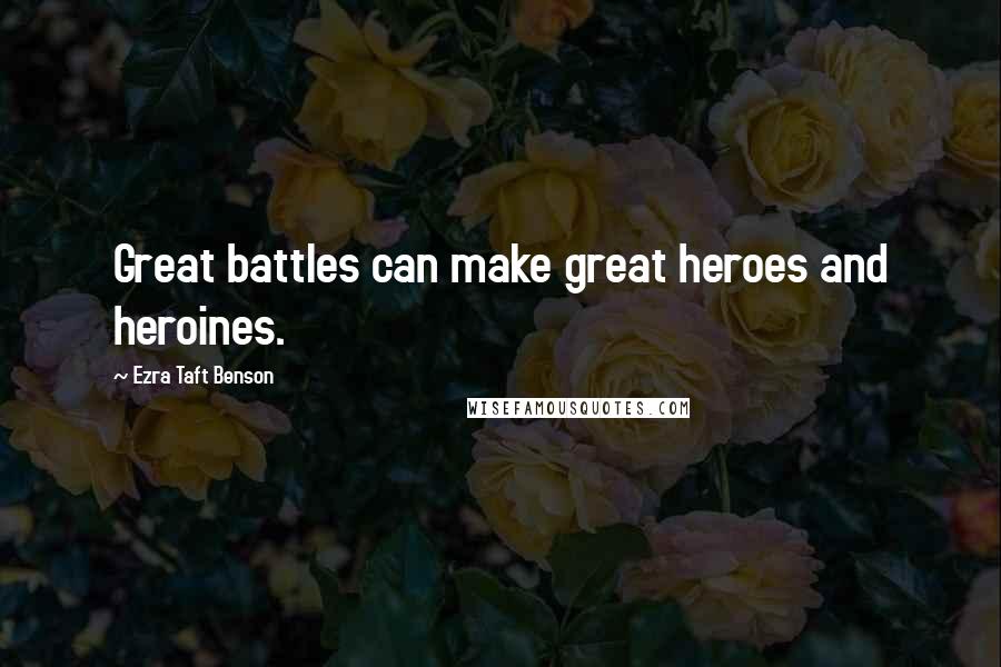 Ezra Taft Benson Quotes: Great battles can make great heroes and heroines.