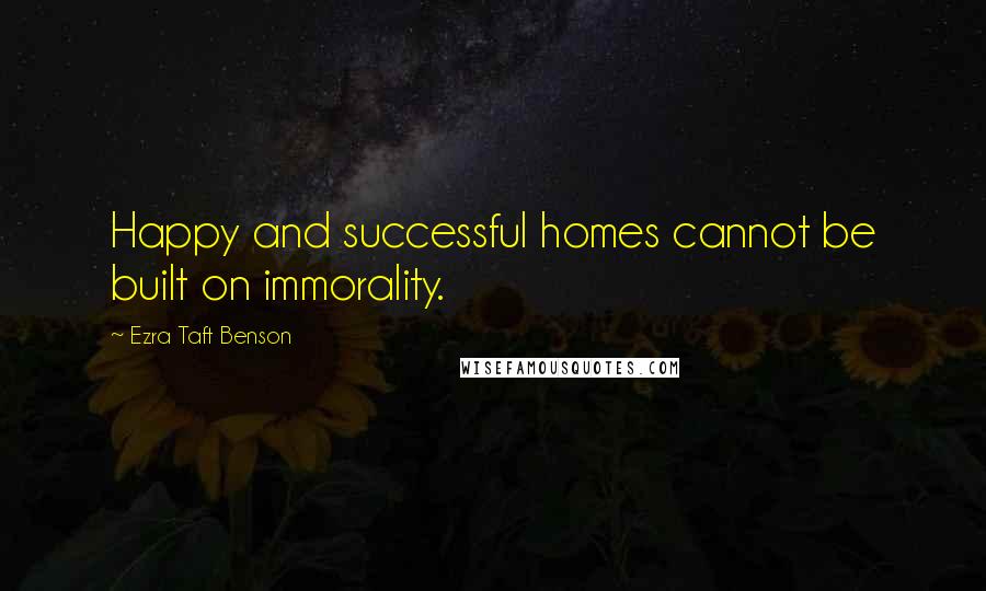 Ezra Taft Benson Quotes: Happy and successful homes cannot be built on immorality.