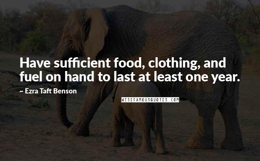 Ezra Taft Benson Quotes: Have sufficient food, clothing, and fuel on hand to last at least one year.