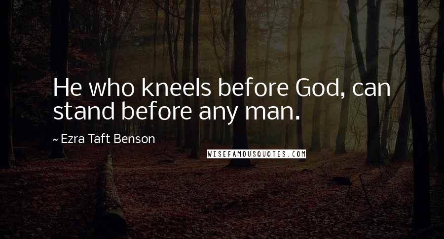 Ezra Taft Benson Quotes: He who kneels before God, can stand before any man.