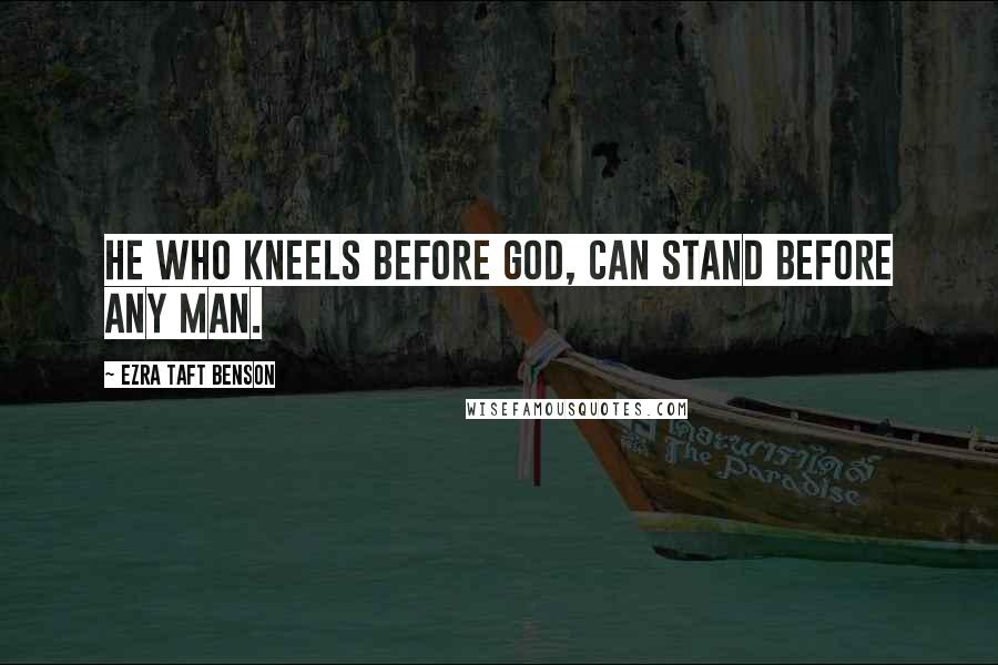 Ezra Taft Benson Quotes: He who kneels before God, can stand before any man.