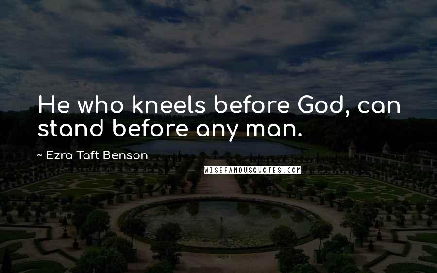 Ezra Taft Benson Quotes: He who kneels before God, can stand before any man.