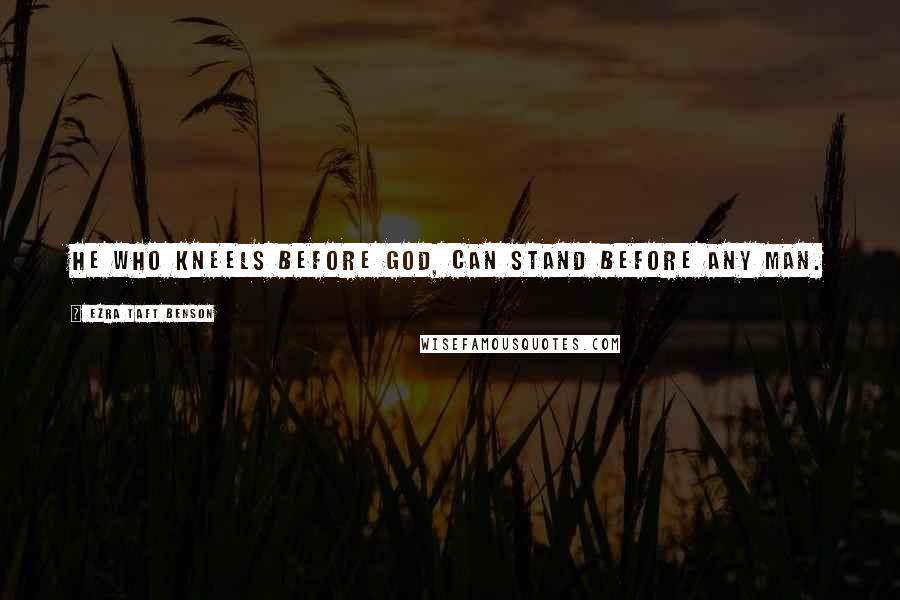 Ezra Taft Benson Quotes: He who kneels before God, can stand before any man.