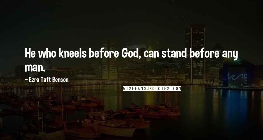 Ezra Taft Benson Quotes: He who kneels before God, can stand before any man.