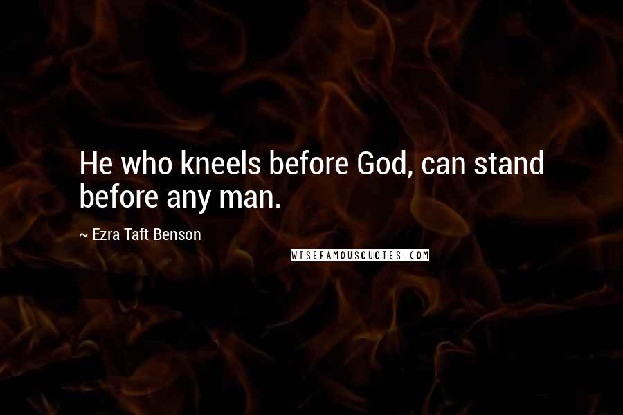 Ezra Taft Benson Quotes: He who kneels before God, can stand before any man.