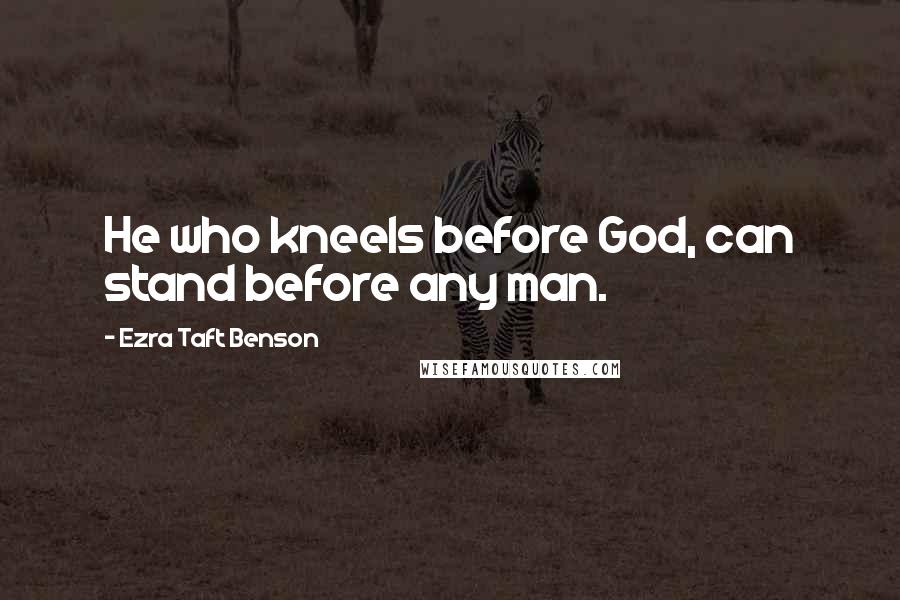 Ezra Taft Benson Quotes: He who kneels before God, can stand before any man.