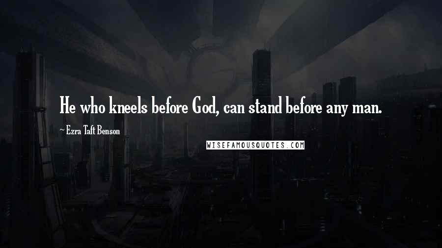 Ezra Taft Benson Quotes: He who kneels before God, can stand before any man.