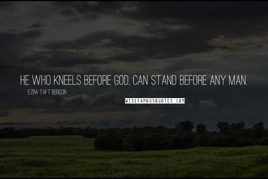 Ezra Taft Benson Quotes: He who kneels before God, can stand before any man.