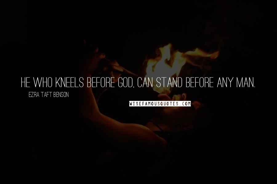 Ezra Taft Benson Quotes: He who kneels before God, can stand before any man.