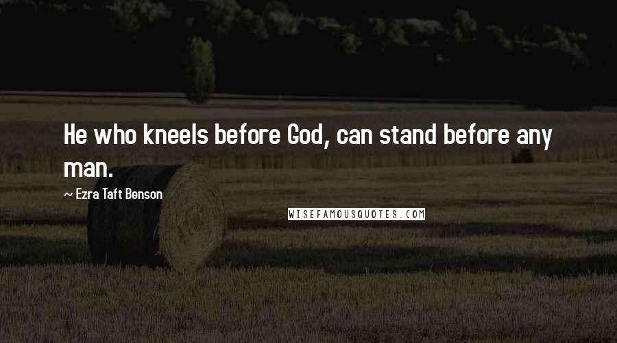 Ezra Taft Benson Quotes: He who kneels before God, can stand before any man.