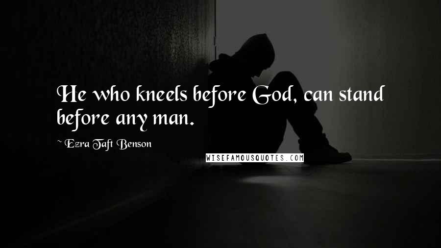 Ezra Taft Benson Quotes: He who kneels before God, can stand before any man.