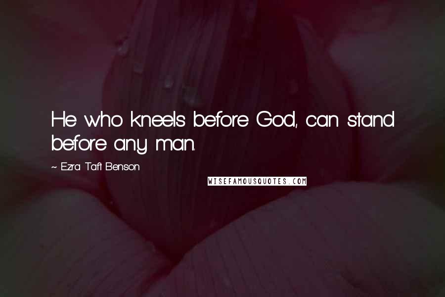 Ezra Taft Benson Quotes: He who kneels before God, can stand before any man.