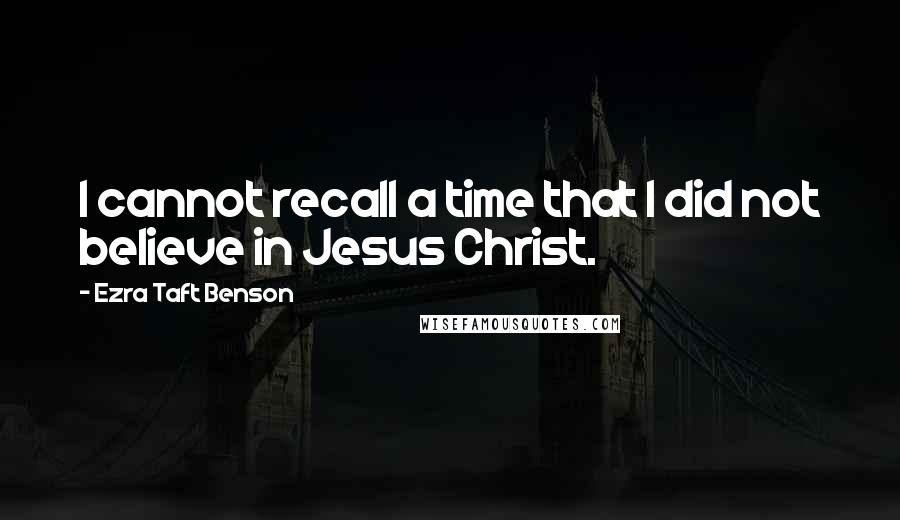 Ezra Taft Benson Quotes: I cannot recall a time that I did not believe in Jesus Christ.