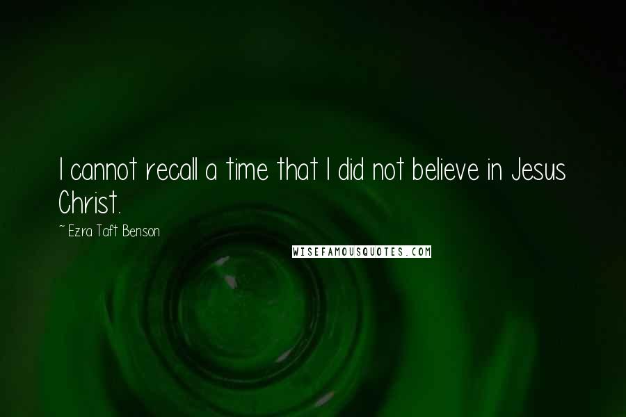 Ezra Taft Benson Quotes: I cannot recall a time that I did not believe in Jesus Christ.