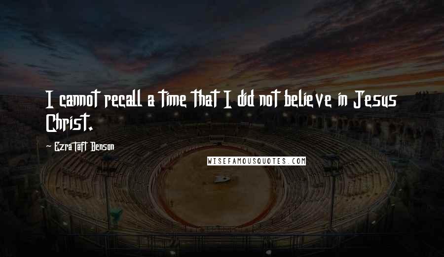 Ezra Taft Benson Quotes: I cannot recall a time that I did not believe in Jesus Christ.