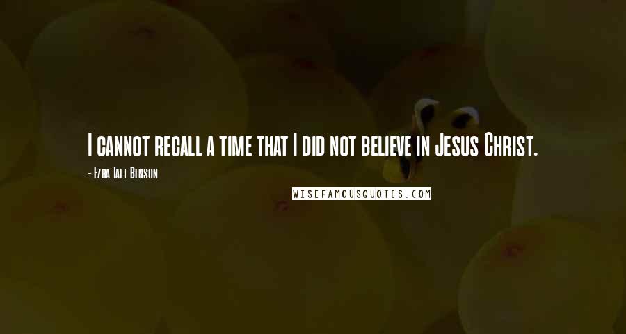 Ezra Taft Benson Quotes: I cannot recall a time that I did not believe in Jesus Christ.