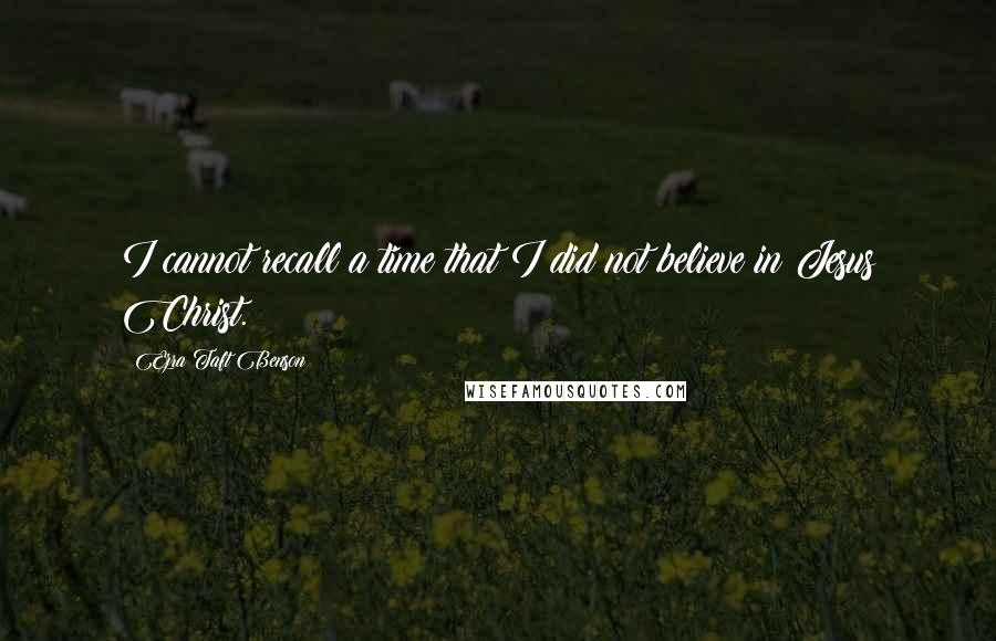 Ezra Taft Benson Quotes: I cannot recall a time that I did not believe in Jesus Christ.