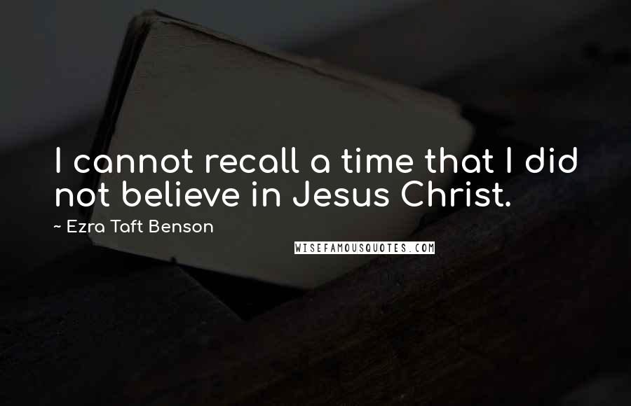 Ezra Taft Benson Quotes: I cannot recall a time that I did not believe in Jesus Christ.