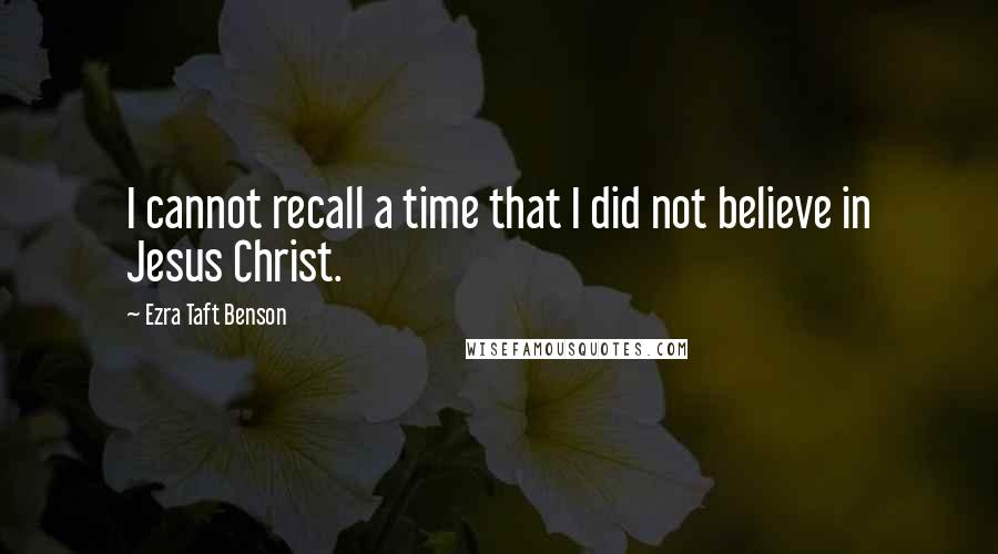 Ezra Taft Benson Quotes: I cannot recall a time that I did not believe in Jesus Christ.