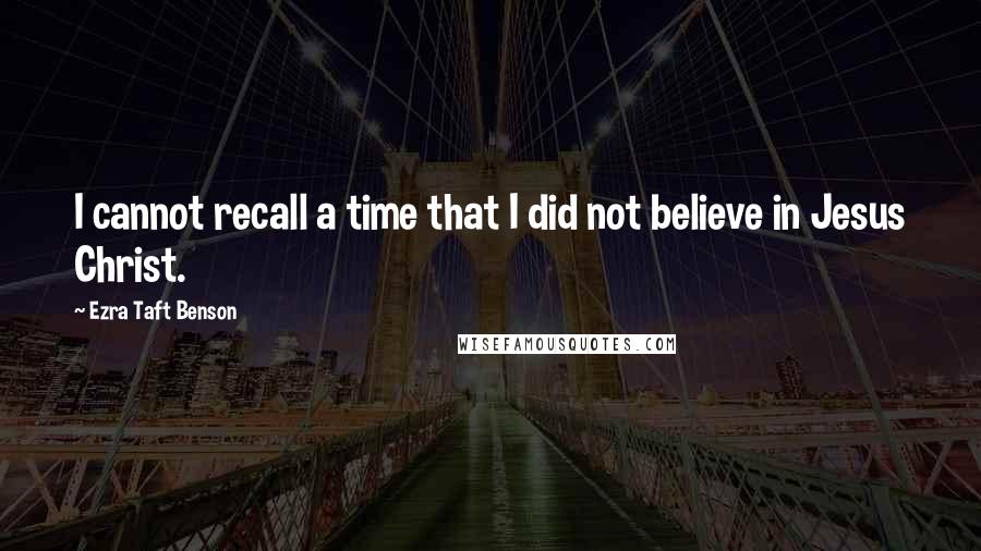 Ezra Taft Benson Quotes: I cannot recall a time that I did not believe in Jesus Christ.