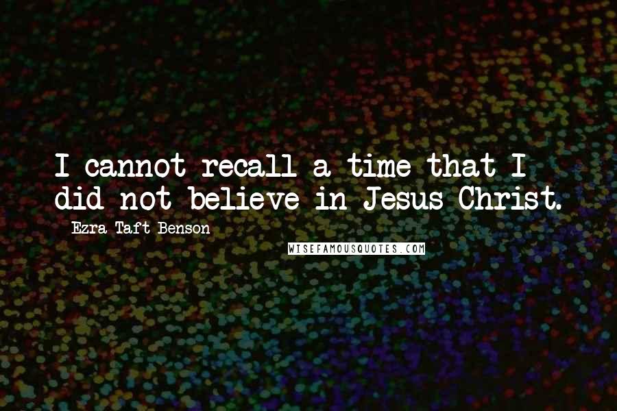Ezra Taft Benson Quotes: I cannot recall a time that I did not believe in Jesus Christ.