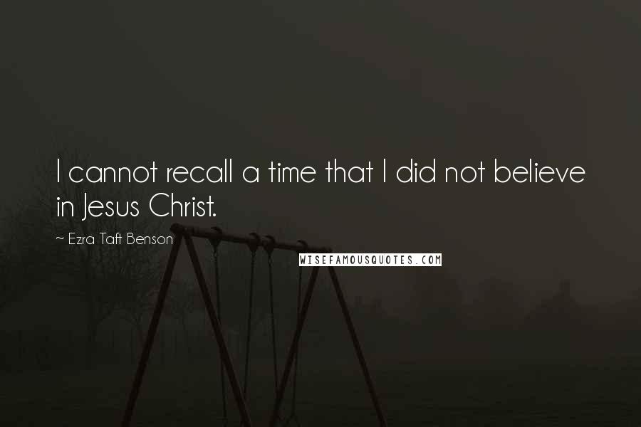 Ezra Taft Benson Quotes: I cannot recall a time that I did not believe in Jesus Christ.