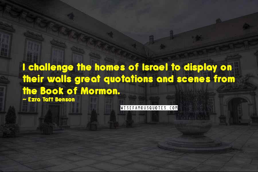 Ezra Taft Benson Quotes: I challenge the homes of Israel to display on their walls great quotations and scenes from the Book of Mormon.