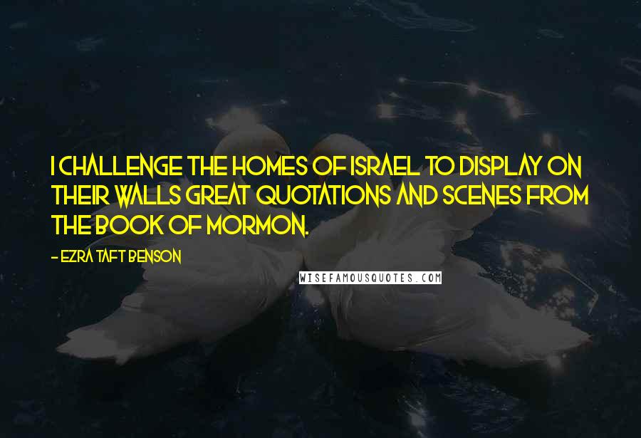 Ezra Taft Benson Quotes: I challenge the homes of Israel to display on their walls great quotations and scenes from the Book of Mormon.