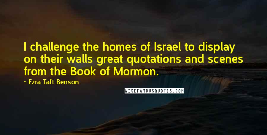 Ezra Taft Benson Quotes: I challenge the homes of Israel to display on their walls great quotations and scenes from the Book of Mormon.