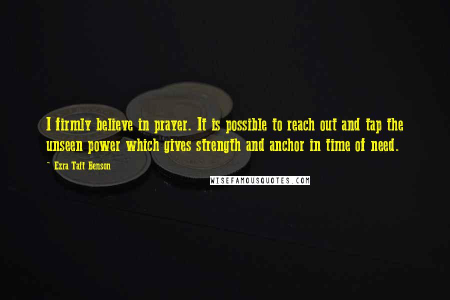Ezra Taft Benson Quotes: I firmly believe in prayer. It is possible to reach out and tap the unseen power which gives strength and anchor in time of need.