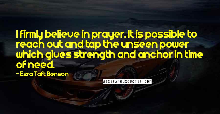Ezra Taft Benson Quotes: I firmly believe in prayer. It is possible to reach out and tap the unseen power which gives strength and anchor in time of need.