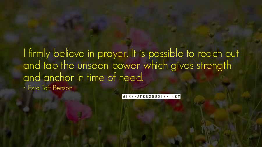 Ezra Taft Benson Quotes: I firmly believe in prayer. It is possible to reach out and tap the unseen power which gives strength and anchor in time of need.