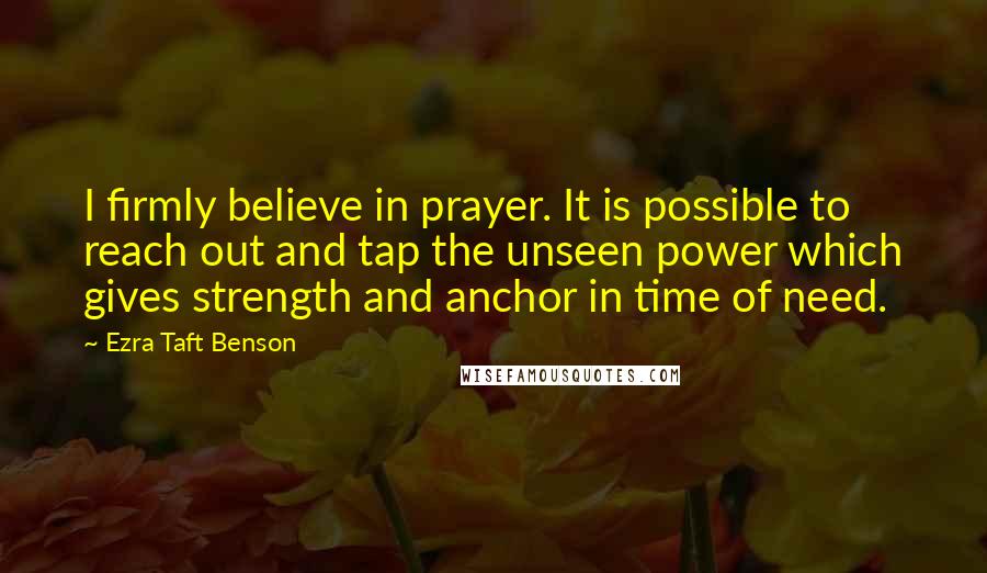 Ezra Taft Benson Quotes: I firmly believe in prayer. It is possible to reach out and tap the unseen power which gives strength and anchor in time of need.